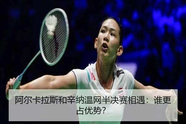 阿尔卡拉斯和辛纳温网半决赛相遇：谁更占优势？